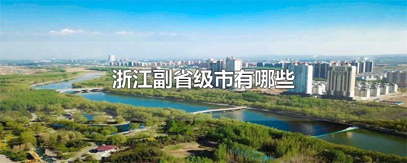 浙江副省级市有哪些-最新浙江副省级市有哪些整理解答