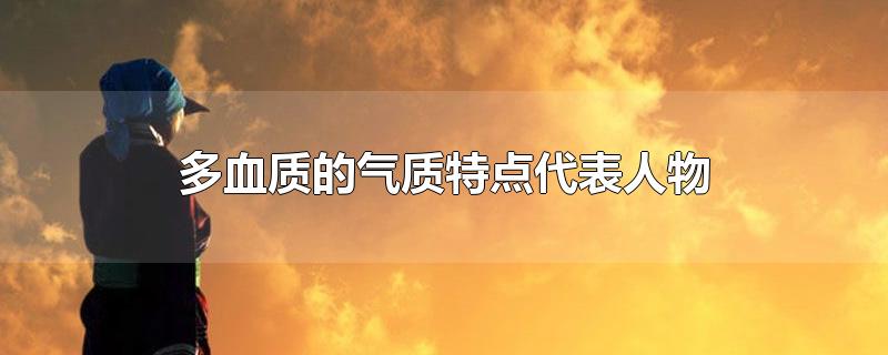 多血质的气质特点代表人物-最新多血质的气质特点代表人物整理解答