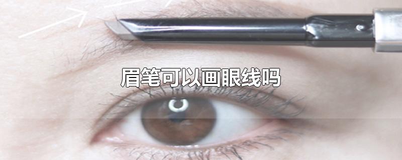 眉笔可以画眼线吗-最新眉笔可以画眼线吗整理解答