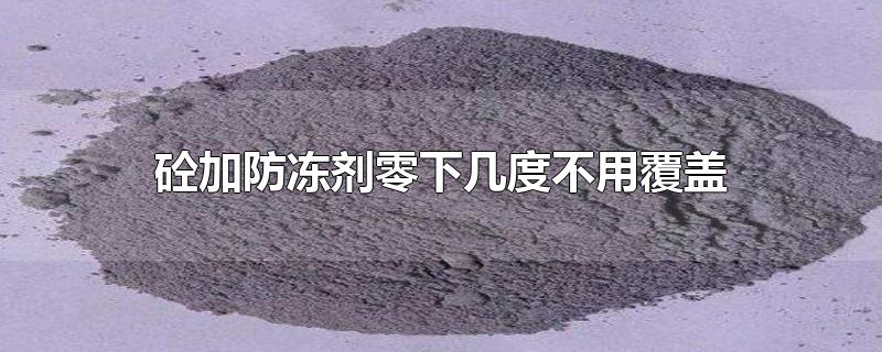 砼加防冻剂零下几度不用覆盖-最新砼加防冻剂零下几度不用覆盖整理解答