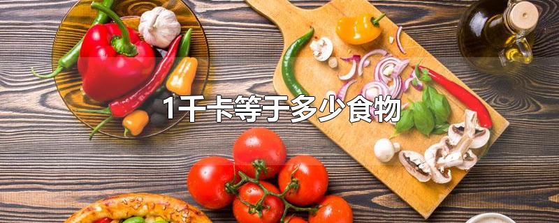 1千卡等于多少食物-最新1千卡等于多少食物整理解答