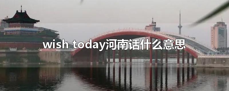 wish today河南话什么意思-最新wish today河南话什么意思整理解答