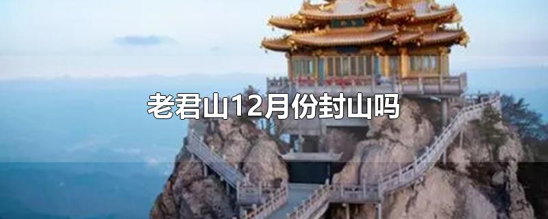 老君山12月份封山吗-最新老君山12月份封山吗整理解答