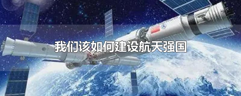 我们该如何建设航天强国-最新我们该如何建设航天强国整理解答