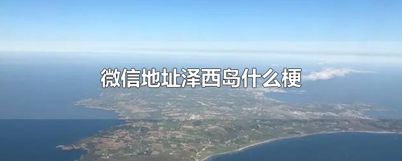 微信地址泽西岛什么梗-最新微信地址泽西岛什么梗整理解答