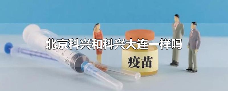 北京科兴和科兴大连一样吗