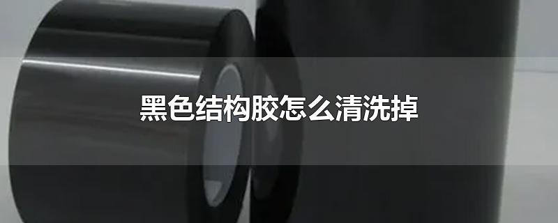 黑色结构胶怎么清洗掉