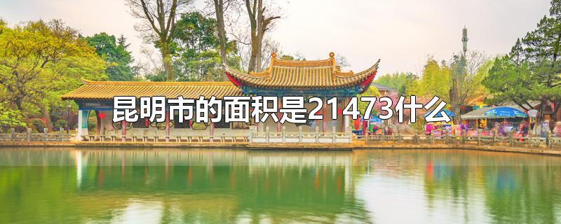 昆明市的面积是21473什么