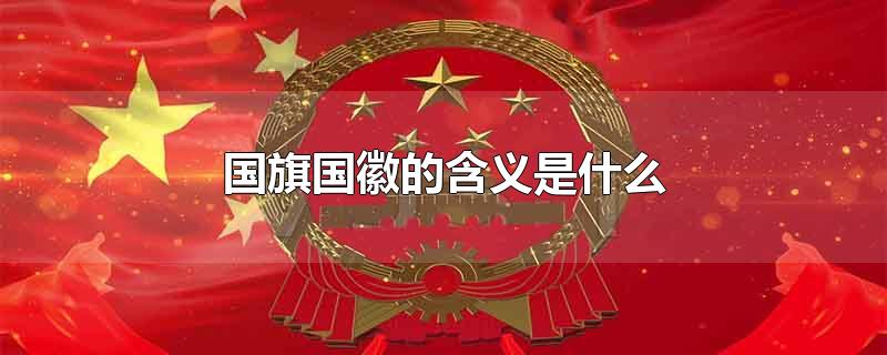 国旗国徽的含义是什么-最新国旗国徽的含义是什么整理解答