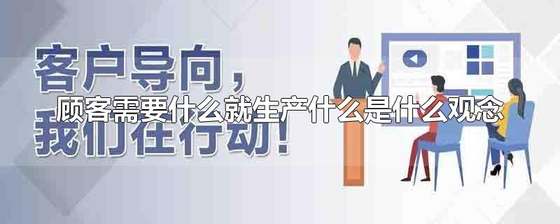 顾客需要什么就生产什么是什么观念-最新顾客需要什么就生产什么是什么观念整理解答