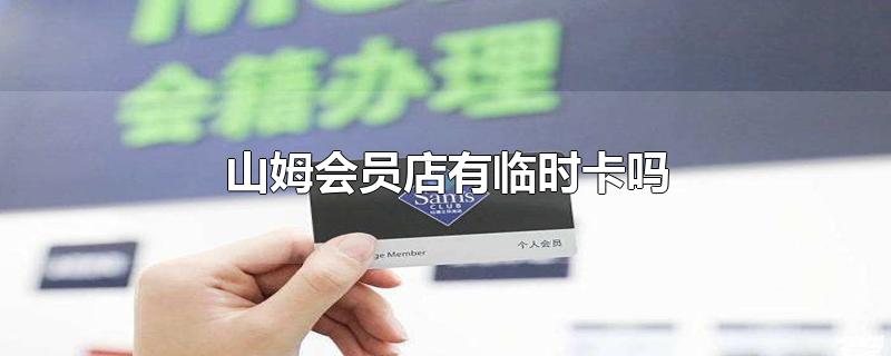 山姆会员店有临时卡吗-最新山姆会员店有临时卡吗整理解答