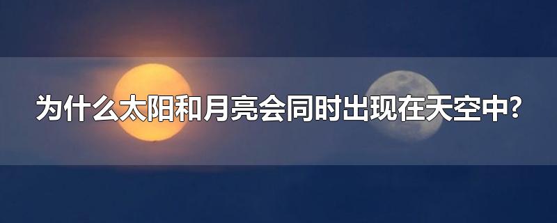 为什么太阳和月亮会同时出现在天空中?