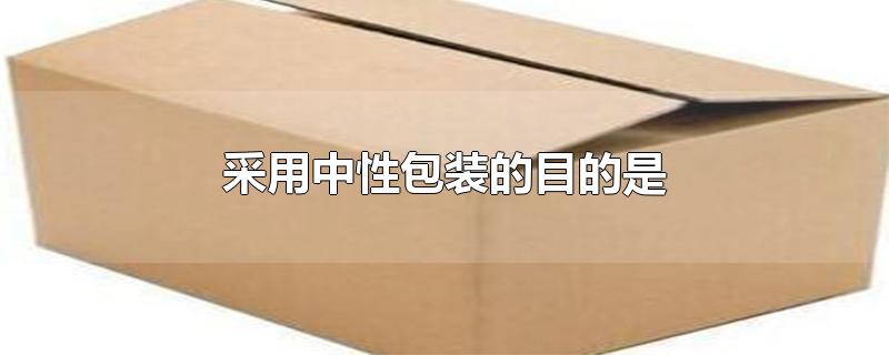 采用中性包装的目的是-最新采用中性包装的目的是整理解答