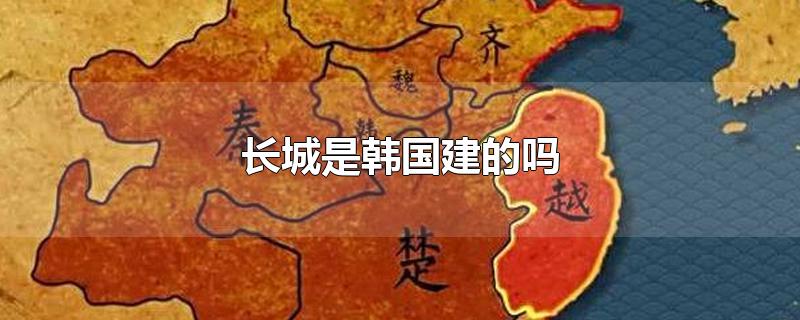 长城是韩国建的吗-最新长城是韩国建的吗整理解答