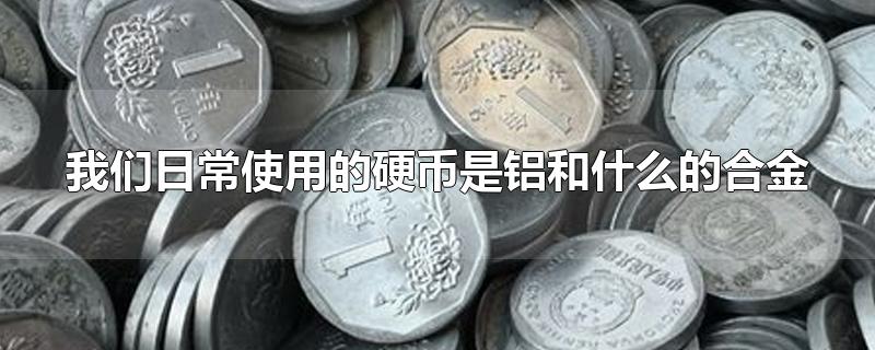 我们日常使用的硬币是铝和什么的合金