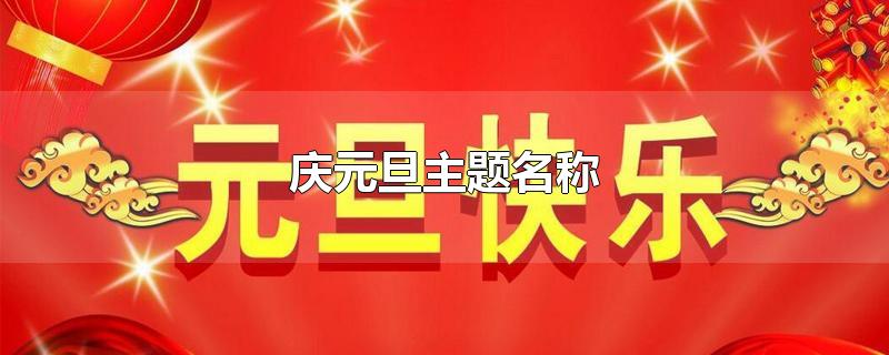 庆元旦主题名称-最新庆元旦主题名称整理解答