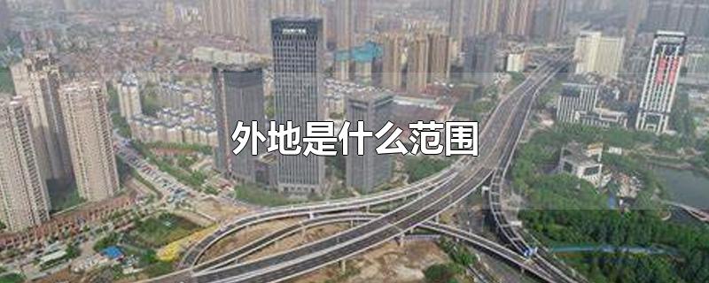 外地是什么范围-最新外地是什么范围整理解答