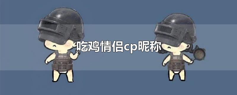 吃鸡情侣cp昵称-最新吃鸡情侣cp昵称整理解答