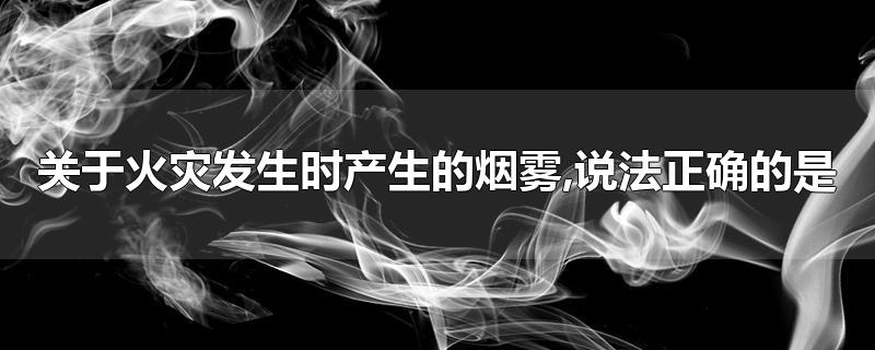 关于火灾发生时产生的烟雾,说法正确的是-最新关于火灾发生时产生的烟雾,说法正确的是整理解答