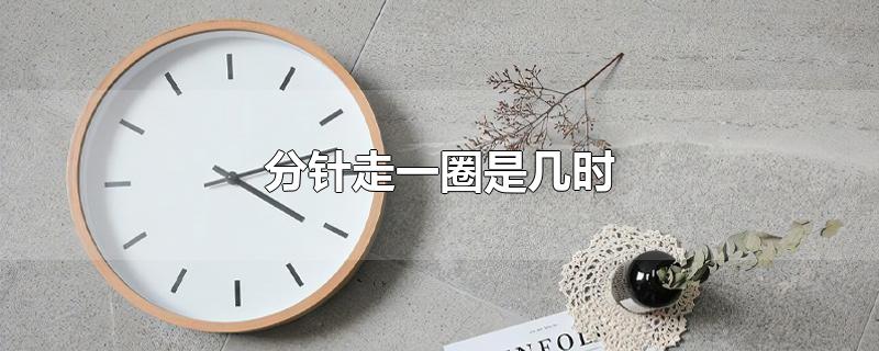 分针走一圈是几时-最新分针走一圈是几时整理解答