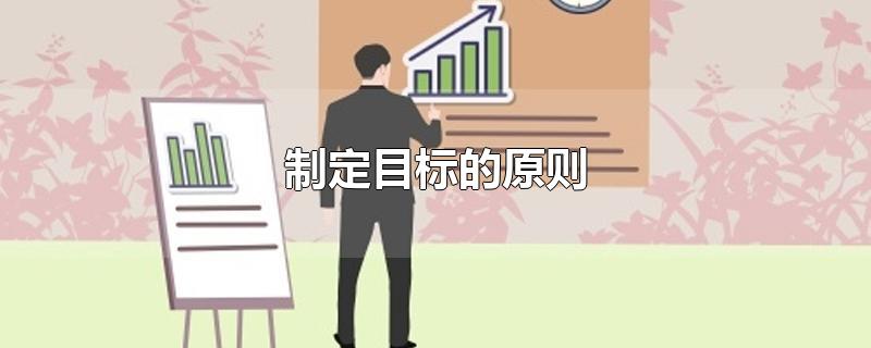 制定目标的原则-最新制定目标的原则整理解答