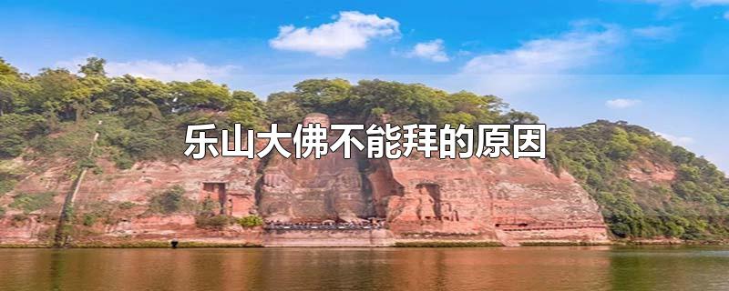 乐山大佛不能拜的原因-最新乐山大佛不能拜的原因整理解答