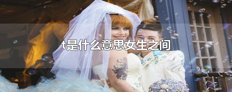 t是什么意思女生之间-最新t是什么意思女生之间整理解答