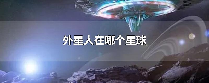 外星人在哪个星球-最新外星人在哪个星球整理解答