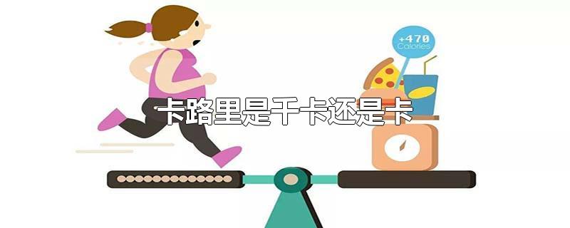 卡路里是千卡还是卡-最新卡路里是千卡还是卡整理解答