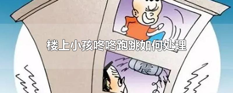 楼上小孩咚咚跑跳如何处理-最新楼上小孩咚咚跑跳如何处理整理解答