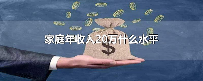 家庭年收入20万什么水平-最新家庭年收入20万什么水平整理解答