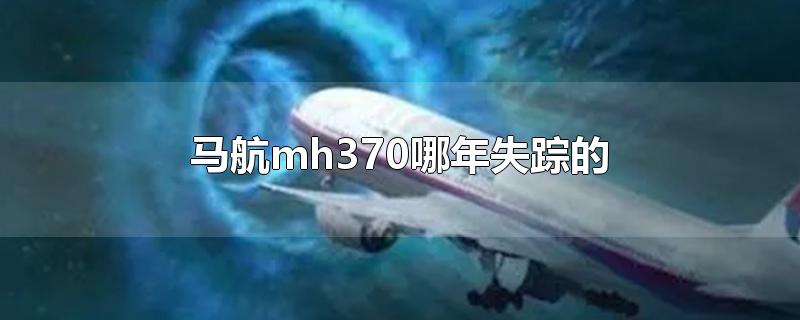 马航mh370哪年失踪的-最新马航mh370哪年失踪的整理解答