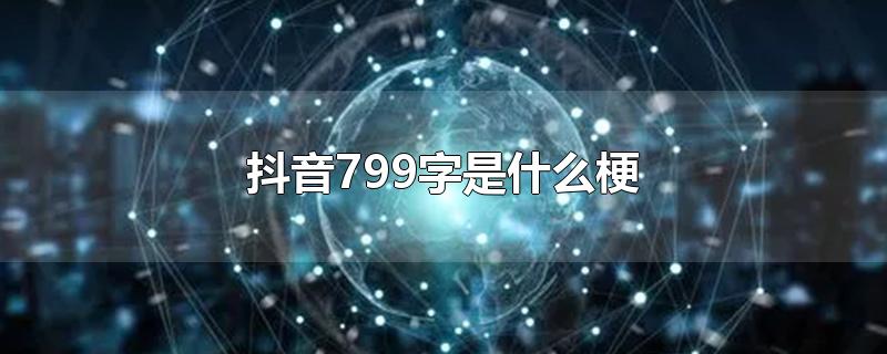 抖音799字是什么梗-最新抖音799字是什么梗整理解答