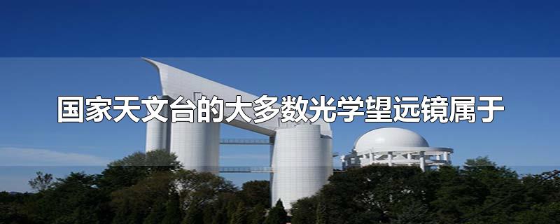 国家天文台的大多数光学望远镜属于-最新国家天文台的大多数光学望远镜属于整理解答