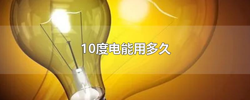 10度电能用多久-最新10度电能用多久整理解答