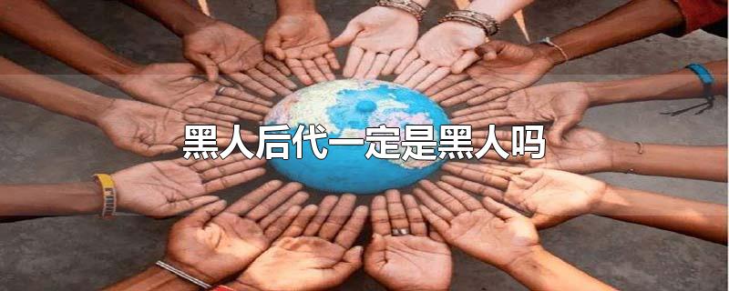 黑人后代一定是黑人吗-最新黑人后代一定是黑人吗整理解答