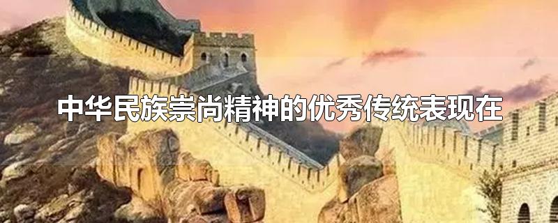 中华民族崇尚精神的优秀传统表现在-最新中华民族崇尚精神的优秀传统表现在整理解答