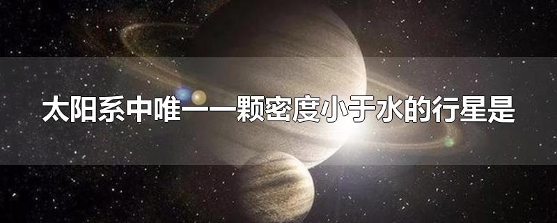 太阳系中唯一一颗密度小于水的行星是-最新太阳系中唯一一颗密度小于水的行星是整理解答