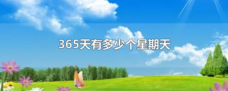 365天有多少个星期天-最新365天有多少个星期天整理解答