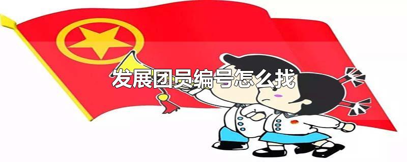 发展团员编号怎么找-最新发展团员编号怎么找整理解答