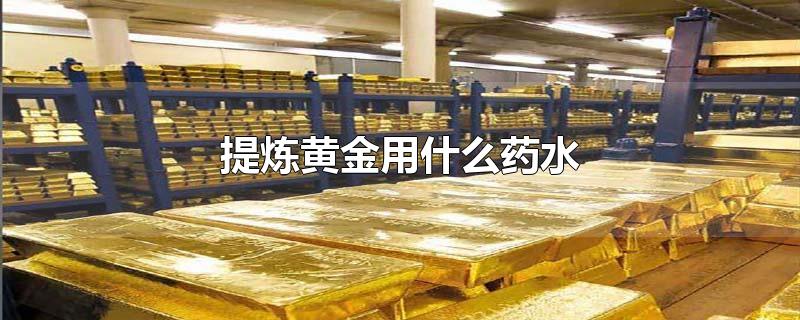 提炼黄金用什么药水-最新提炼黄金用什么药水整理解答