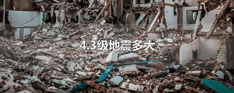 4.3级地震多大-最新4.3级地震多大整理解答