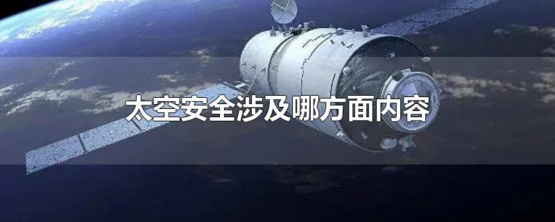 太空安全涉及哪方面内容-最新太空安全涉及哪方面内容整理解答