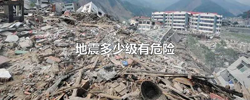 地震多少级有危险-最新地震多少级有危险整理解答