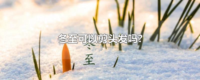 冬至可以剪头发吗?-最新冬至可以剪头发吗?整理解答