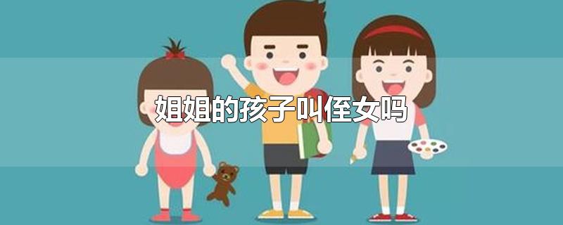 姐姐的孩子叫侄女吗-最新姐姐的孩子叫侄女吗整理解答