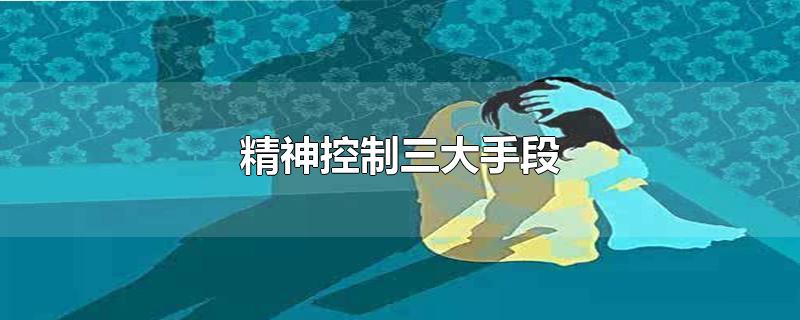 精神控制三大手段-最新精神控制三大手段整理解答