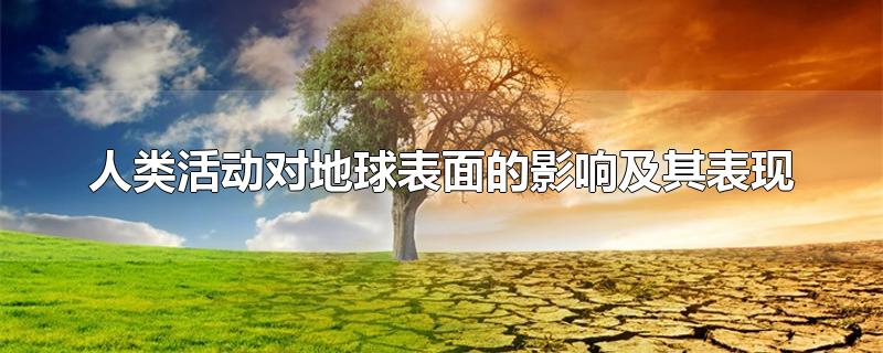 人类活动对地球表面的影响及其表现-最新人类活动对地球表面的影响及其表现整理解答