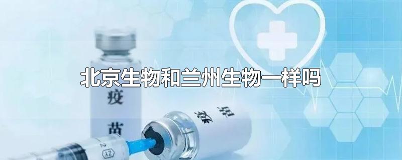 北京生物和兰州生物一样吗-最新北京生物和兰州生物一样吗整理解答