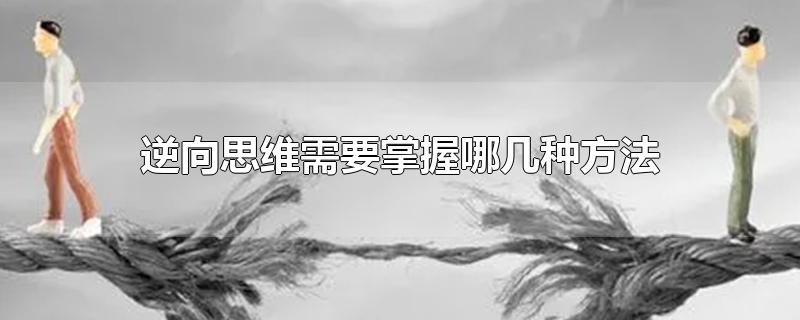 逆向思维需要掌握哪几种方法-最新逆向思维需要掌握哪几种方法整理解答